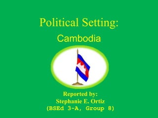 Political Setting:
Cambodia
Reported by:
Stephanie E. Ortiz
(BSEd 3-A, Group 8)
 