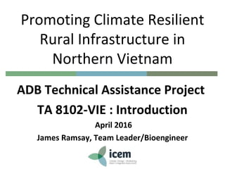 Promoting Climate Resilient
Rural Infrastructure in
Northern Vietnam
ADB Technical Assistance Project
TA 8102-VIE : Introd...