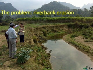 River erosion
Bac Kan
The problem: riverbank erosion
 