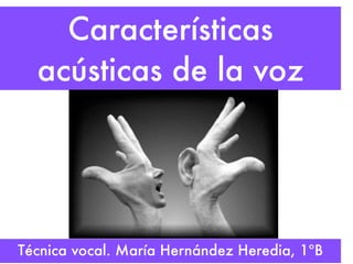 Características
  acústicas de la voz




Técnica vocal. María Hernández Heredia, 1ºB
 