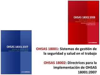OHSAS	
  18001:	
  Sistemas	
  de	
  ges9ón	
  de	
  
la	
  seguridad	
  y	
  salud	
  en	
  el	
  trabajo	
  
	
  
OHSAS	
  18002:	
  Directrices	
  para	
  la	
  
implementación	
  de	
  OHSAS	
  
18001:2007	
  
 