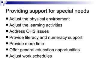 Providing support for special needs Adjust the physical environment Adjust the learning activities Address OHS issues Provide literacy and numeracy support Provide more time Offer general education opportunities Adjust work schedules 