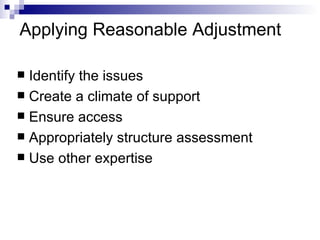 Applying Reasonable Adjustment Identify the issues Create a climate of support Ensure access Appropriately structure assessment Use other expertise 