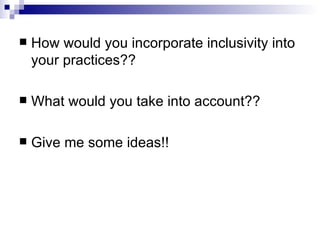 How would you incorporate inclusivity into your practices?? What would you take into account?? Give me some ideas!! 