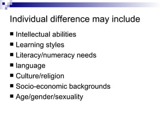 Individual difference may include Intellectual abilities Learning styles Literacy/numeracy needs language Culture/religion Socio-economic backgrounds Age/gender/sexuality 