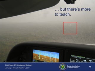 12 12Federal Aviation
Administration
FAASTeam CFI Workshop, Module 2
January 1 through March 31, 2011
… but there’s more
to teach.
 