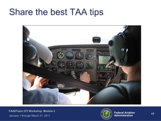 17 17Federal Aviation
Administration
FAASTeam CFI Workshop, Module 2
January 1 through March 31, 2011
Share the best TAA tips
 
