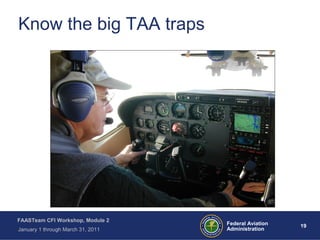 19 19Federal Aviation
Administration
FAASTeam CFI Workshop, Module 2
January 1 through March 31, 2011
Know the big TAA traps
 