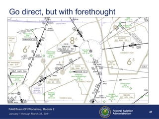47 47Federal Aviation
Administration
FAASTeam CFI Workshop, Module 2
January 1 through March 31, 2011
Go direct, but with forethought
 