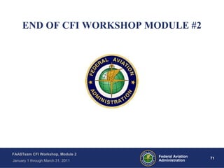 71 71Federal Aviation
Administration
FAASTeam CFI Workshop, Module 2
January 1 through March 31, 2011
END OF CFI WORKSHOP MODULE #2
 