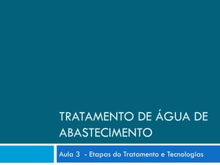 TRATAMENTO DE ÁGUA DE
ABASTECIMENTO
Aula 3 - Etapas do Tratamento e Tecnologias

 