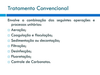Tratamento Convencional
Envolve a combinação das seguintes operações e
processos unitários:
 Aeração;
 Coagulação e floculação;
 Sedimentação ou decantação;
 Filtração;
 Desinfecção;
 Fluoretação;
 Controle de Carbonatos.

 