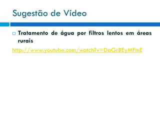 Sugestão de Vídeo
Tratamento de água por filtros lentos em áreas
rurais
http://www.youtube.com/watch?v=DaGrBEyMFmE


 