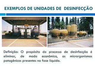 EXEMPLOS DE UNIDADES DE DESINFECÇÃO

Definição: O propósito do processo de desinfecção é
eliminar, de modo econômico, os microrganismos
patogênicos presentes na fase líquida.

 