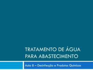 TRATAMENTO DE ÁGUA
PARA ABASTECIMENTO
Aula 8 – Desinfecção e Produtos Químicos

 