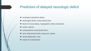 Predictors of delayed neurologic deficit
 emergent operative status,
 prolonged aortic cross-clamp time,
 level of cross-clamp, hypogastric artery exclusion,
 aortic rupture,
 preoperative renal dysfunction,
 prior abdominal aortic aneurysm repair,
 acute dissection, and
 extent II involvement.
 