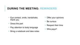 DURING THE MEETING: REMINDERS
• Eye contact, smile, handshake,
thank you
• Dress the part
• Pay attention to body language
• Bring a notebook and take notes
• Offer your opinions
• Be curious
• Respect their time
• Who pays?
 
