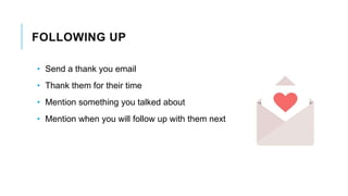 FOLLOWING UP
• Send a thank you email
• Thank them for their time
• Mention something you talked about
• Mention when you will follow up with them next
 