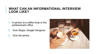WHAT CAN AN INFORMATIONAL INTERVIEW
LOOK LIKE?
1. In person at a coffee shop or the
professional’s office
2. Over Skype, Google Hangouts
3. Over the phone
 