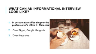 WHAT CAN AN INFORMATIONAL INTERVIEW
LOOK LIKE?
1. In person at a coffee shop or the
professional’s office  This course
2. Over Skype, Google Hangouts
3. Over the phone
 