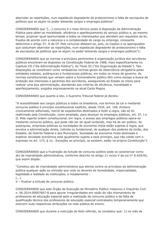 abarrotar as repartições, num espetáculo degradante de protecionismo e falta de escrúpulos de 
políticos que se alçam no poder leiloando cargos e empregos públicos”. 
CONSIDERANDO que “[...] concurso é o meio técnico posto à disposição da Administração 
Pública para obter-se moralidade, eficiência e aperfeiçoamento do serviço público e, ao mesmo 
tempo, propiciar igual oportunidade a todos os interessados que atendam aos requisitos da lei, 
fixados de acordo com a natureza e a complexidade do cargo ou emprego, consoante 
determina o artigo 37, II da CF. Pelo concurso afastam-se, pois, os ineptos e os apaniguados 
que costumam abarrotar as repartições, num espetáculo degradante de protecionismo e falta 
de escrúpulos de políticos que se alçam no poder leiloando cargos e empregos públicos”1: 
CONSIDERANDO que as normas e princípios pertinentes à organização jurídica dos servidores 
públicos encontram-se dispostos na Constituição Federal de 1988, mais especificamente no 
Capítulo VII (“Da Administração Pública”), do Título III (“Da Organização do Estado”). Tais 
disposições se constituem como verdadeiras normas gerais de observância obrigatória pelas 
entidades estatais, autárquicas e fundacionais públicas, em todos os níveis de governo. As 
normas constitucionais que versam sobre o funcionalismo público têm como escopo a busca da 
proteção dos interesses e garantias dos servidores, assegurando ao Estado os meios para 
realizar uma boa administração, atendendo aos critérios de eficiência, moralidade e 
aperfeiçoamento, exigidos expressamente na atual Carta Magna. 
CONSIDERANDO que quanto a isto, o Supremo Tribunal federal já decidiu: 
“A acessibilidade aos cargos públicos a todos os brasileiros, nos termos da Lei e mediante 
concurso público é princípio constitucional explícito, desde 1934, art. 168. Embora 
cronicamente sofismado, mercê de expedientes destinados a iludir a regra, não só foi 
reafirmado pela Constituição, como ampliado, para alcançar os empregos públicos, art. 37, I e 
II. Pela vigente ordem constitucional, em regra, o acesso aos empregos públicos opera-se 
mediante concurso público, que pode não ser de igual conteúdo, mas há de ser público. As 
autarquias, empresas públicas ou sociedades de economia mista estão sujeitas à regra, que 
envolve a administração direta, indireta ou fundacional, de qualquer dos poderes da União, dos 
Estados, do Distrito Federal e dos Municípios. Sociedade de economia mista destinada a 
explorar atividade econômica está igualmente sujeita a esse princípio, que não colide com o 
expresso no art. 173, § 1o . Exceções ao princípio, se existem, estão na própria Constituição”1 
CONSIDERANDO que a frustração da licitude de concurso público pode se caracterizar como 
ato de improbidade administrativa, conforme descrito no artigo 11 inciso V da Lei n° 8.429/92, 
que assim dispõe: 
“Constitui ato de improbidade administrativa que atenta contra os princípios da administração 
pública qualquer ação ou omissão que viole os deveres de honestidade, imparcialidade, 
legalidade e lealdade às instituições, e notadamente : 
(...) 
V – frustrar a licitude de concurso público. 
CONSIDERANDO que este Órgão de Execução do Ministério Público instaurou o Inquérito Civil 
n. 06.2014.00007667-8 para apurar irregularidades em razão do não chamamento de 
professores de educação especial após a realização de concurso público e da falta de 
qualificação técnica dos professores de educação especial contratados temporariamente que 
exercem suas respectivas atribuições na rede pública de ensino. 
CONSIDERANDO que durante a instrução do feito referido, se constatou que: 1) no mês de 
 