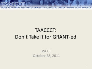 TAACCCT:
Don’t Take it for GRANT-ed

            WCET
       October 28, 2011

                             1
 