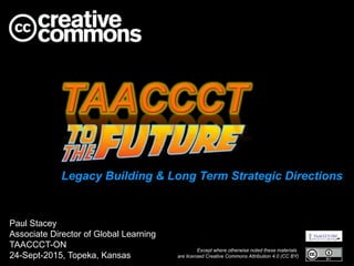 Legacy Building & Long Term Strategic Directions
Paul Stacey
Associate Director of Global Learning
TAACCCT-ON
24-Sept-2015, Topeka, Kansas
Except where otherwise noted these materials
are licensed Creative Commons Attribution 4.0 (CC BY)
 