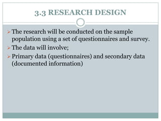 3.3 RESEARCH DESIGN
 The research will be conducted on the sample

population using a set of questionnaires and survey.
 The data will involve;
 Primary data (questionnaires) and secondary data
(documented information)

 