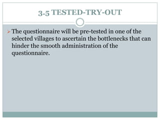 3.5 TESTED-TRY-OUT
 The questionnaire will be pre-tested in one of the

selected villages to ascertain the bottlenecks that can
hinder the smooth administration of the
questionnaire.

 