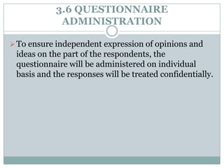3.6 QUESTIONNAIRE
ADMINISTRATION
 To ensure independent expression of opinions and

ideas on the part of the respondents, the
questionnaire will be administered on individual
basis and the responses will be treated confidentially.

 