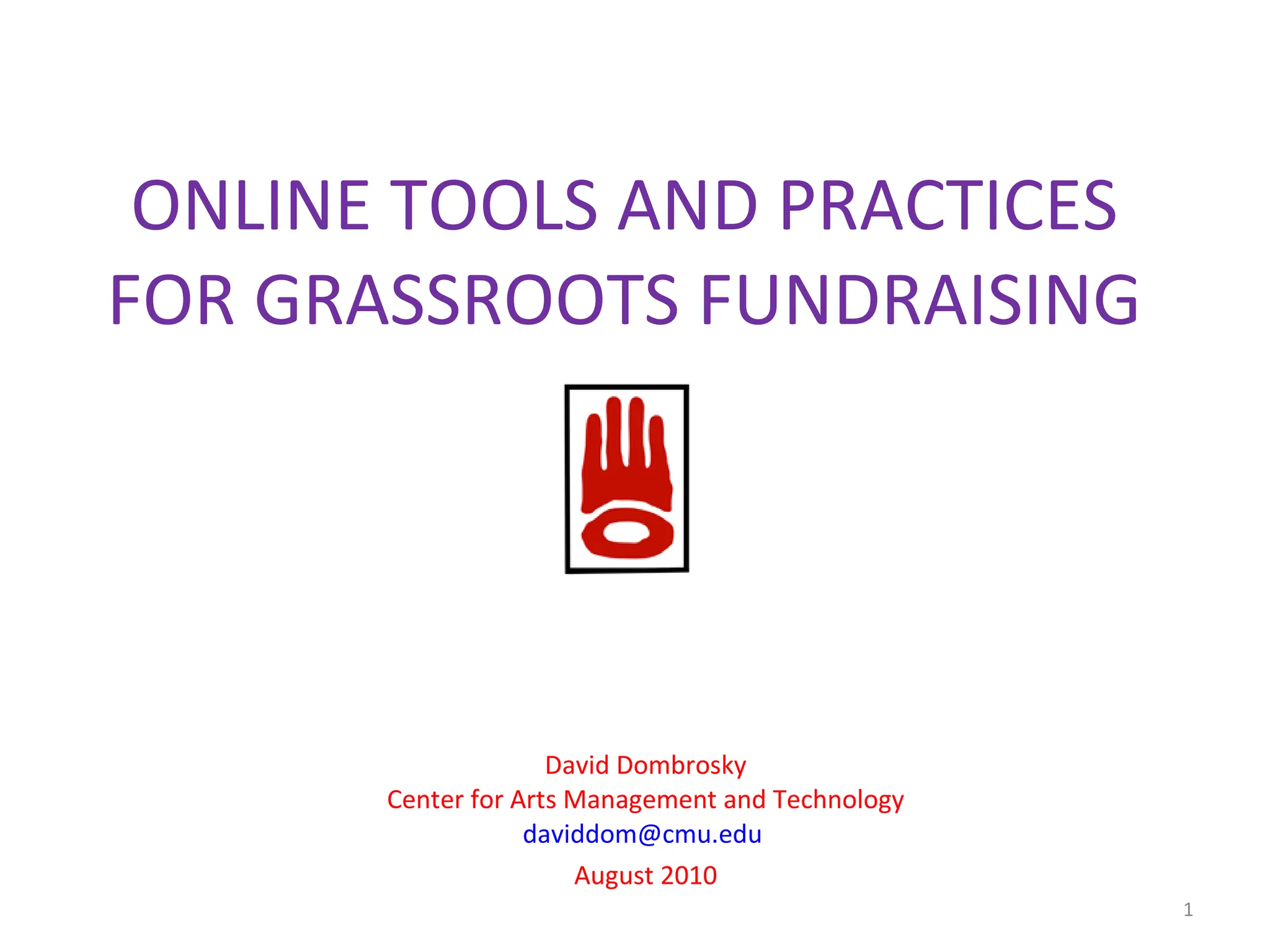 ONLINE TOOLS AND PRACTICES FOR GRASSROOTS FUNDRAISING David Dombrosky Center for Arts Management and Technology [email_address]   August 2010 