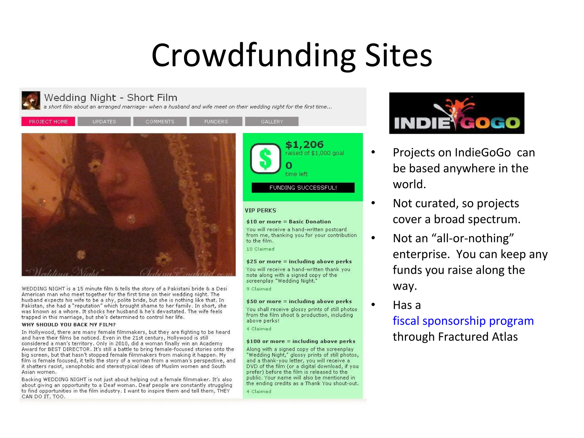 Crowdfunding Sites Projects on IndieGoGo  can be based anywhere in the world. Not curated, so projects cover a broad spectrum. Not an “all-or-nothing” enterprise.  You can keep any funds you raise along the way. Has a  fiscal sponsorship program  through Fractured Atlas  