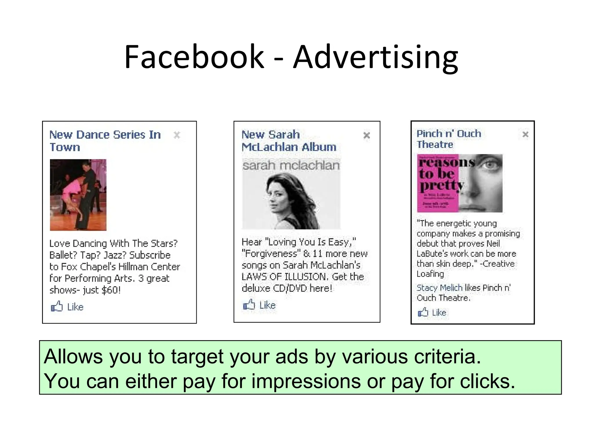 Facebook - Advertising Allows you to target your ads by various criteria.  You can either pay for impressions or pay for clicks. 