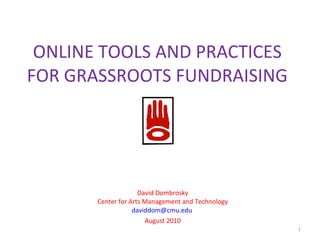 ONLINE TOOLS AND PRACTICES FOR GRASSROOTS FUNDRAISING David Dombrosky Center for Arts Management and Technology [email_address]   August 2010 
