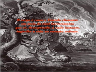 O corpo é como o Tântalo clamante
em meio do vital florescimento
que vê, desesperado, a cada instante,
fugir-lhe a vida ao coração sedento.
 