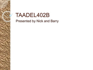 TAADEL402B
Presented by Nick and Barry
 