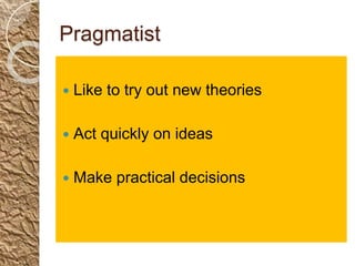 Pragmatist
 Like to try out new theories
 Act quickly on ideas
 Make practical decisions
 