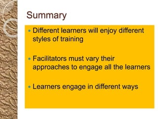 Summary
 Different learners will enjoy different
styles of training
 Facilitators must vary their
approaches to engage all the learners
 Learners engage in different ways
 