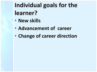 Individual goals for the
learner?
• New skills
• Advancement of career
• Change of career direction
 