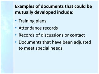 Examples of documents that could be
mutually developed include:
• Training plans
• Attendance records
• Records of discussions or contact
• Documents that have been adjusted
to meet special needs
 