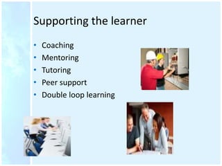 Supporting the learner
• Coaching
• Mentoring
• Tutoring
• Peer support
• Double loop learning
 