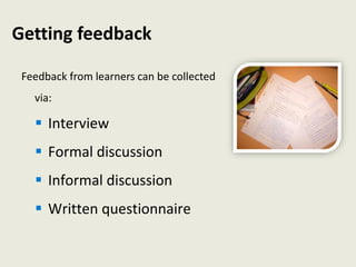 Getting feedback
Feedback from learners can be collected
via:
 Interview
 Formal discussion
 Informal discussion
 Written questionnaire
 