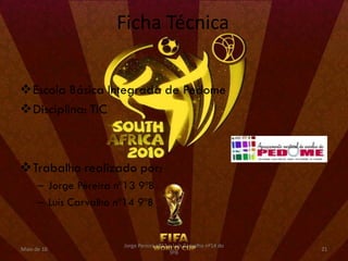Ficha Técnica


Escola Básica Integrada de Pedome
Disciplina: TIC



Trabalho realizado por:
      – Jorge Pereira nº13 9ºB
      – Luís Carvalho nº14 9ºB


                       Jorge Pereira nº13 e Luís Carvalho nº14 do
Maio de 10                                                          21
                                          9ºB
 