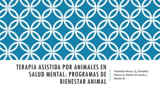 TERAPIA ASISTIDA POR ANIMALES EN
SALUD MENTAL: PROGRAMAS DE
BIENESTAR ANIMAL
Fontalba Navas JL, Fontalba
Navas A, Muñoz-Cruzado y
Barba M.
 