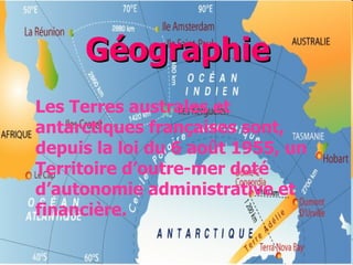 Géographie Les Terres australes et antarctiques françaises sont, depuis la loi du 6 août 1955, un Territoire d’outre-mer doté d’autonomie administrative et financière.  