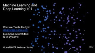 OpenPOWER Webinar Series
Machine Learning and
Deep Learning 101
Clarisse Taaffe Hedglin
clarisse@us.ibm.com
Executive AI Architect
IBM Systems
 