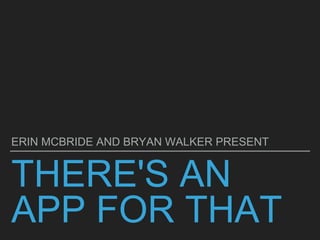 THERE'S AN
APP FOR THAT
ERIN MCBRIDE AND BRYAN WALKER PRESENT
 