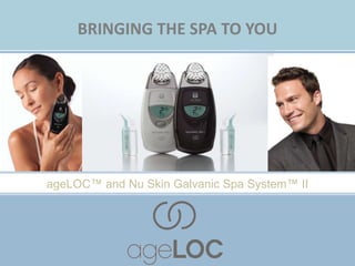 BRINGING THE SPA TO YOU ageLOC™ and Nu Skin Galvanic Spa System™ II 