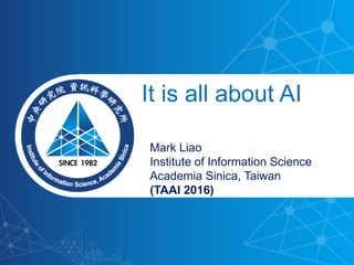 1
It is all about AI
Mark Liao
Institute of Information Science
Academia Sinica, Taiwan
(TAAI 2016)
 