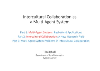 Intercultural Collaboration as 
a Multi‐Agent System
Toru Ishida
Department of Social Informatics
Kyoto University
Part 1:...